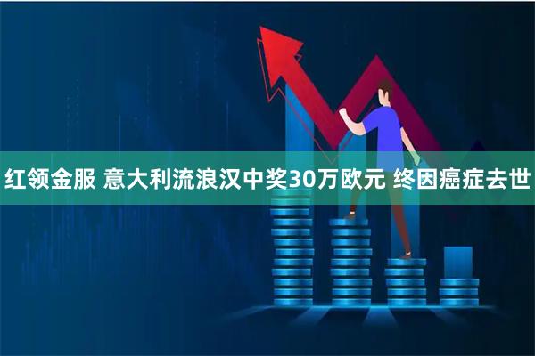 红领金服 意大利流浪汉中奖30万欧元 终因癌症去世