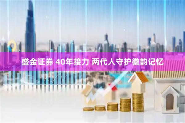 盛金证券 40年接力 两代人守护徽韵记忆