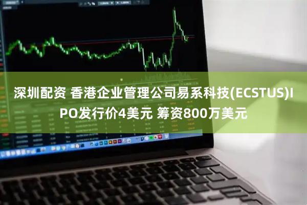 深圳配资 香港企业管理公司易系科技(ECSTUS)IPO发行价4美元 筹资800万美元