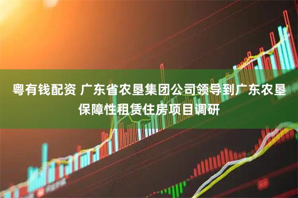 粤有钱配资 广东省农垦集团公司领导到广东农垦保障性租赁住房项目调研