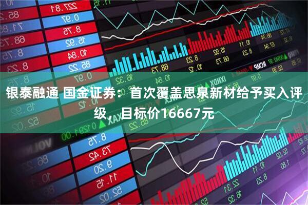 银泰融通 国金证券：首次覆盖思泉新材给予买入评级，目标价16667元