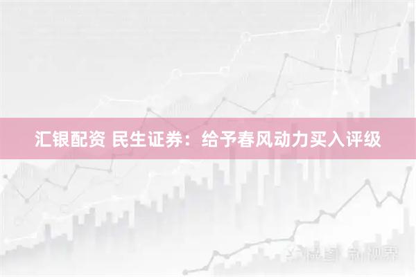 汇银配资 民生证券：给予春风动力买入评级