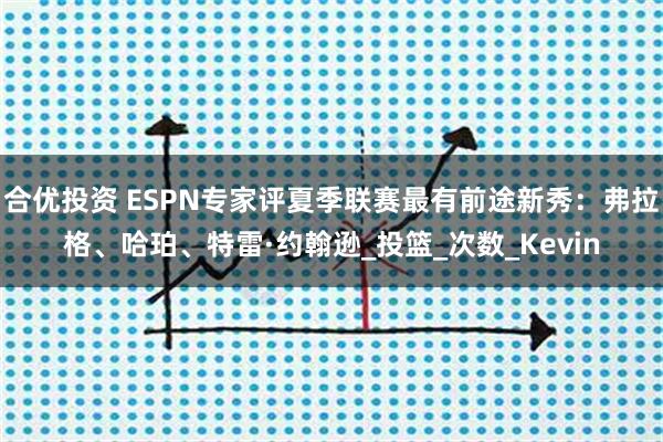 合优投资 ESPN专家评夏季联赛最有前途新秀：弗拉格、哈珀、特雷·约翰逊_投篮_次数_Kevin