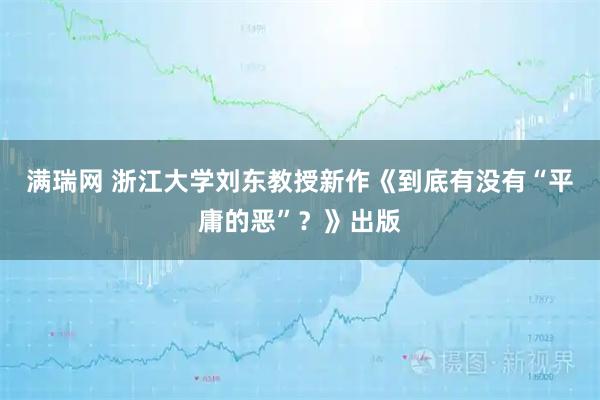 满瑞网 浙江大学刘东教授新作《到底有没有“平庸的恶”？》出版
